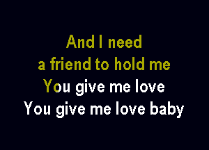 Andl need
a friend to hold me

You give me love
You give me love baby