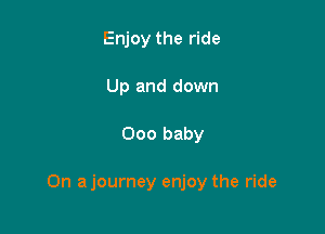 Enjoy the ride
Up and down

000 baby

On ajourney enjoy the ride