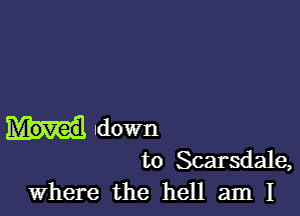 Moved down

to Scarsdale,
Where the hell am I