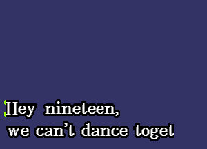 IHey nineteen,
we caIft dance toget