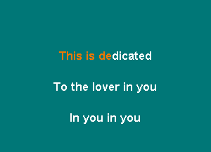 This is dedicated

To the lover in you

In you in you
