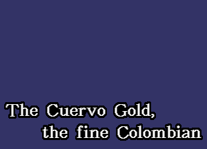 The Cuervo Gold,
the fine Colombian