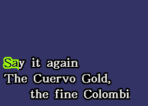 w it again
The Cuervo Gold,
the fine Colombi