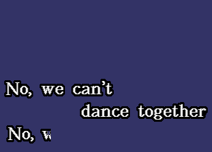 No, we cadt
dance together

No, w