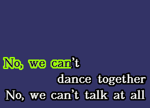 m -1
dance together
No, we cadt talk at all