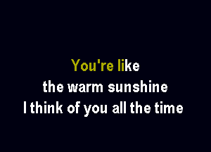 You're like

the warm sunshine
lthink of you all the time
