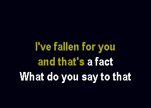 I've fallen for you

and that's a fact
What do you say to that