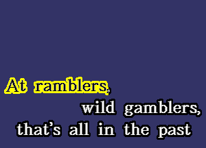 JAB-h

wild gamblers,
thafs all in the past