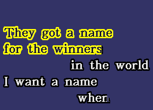 m a
15in w

in the world
I want a name

When.