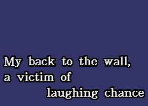 My back to the wall,
a victim of
laughing chance