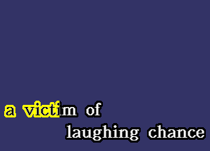 a whim of
laughing chance