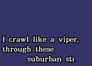 I crawl like a viper,
through these
suburban st1