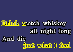 gmtoh Whiskey

all night long
And die
mm mm n m