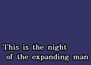 This is the night
of the expanding man