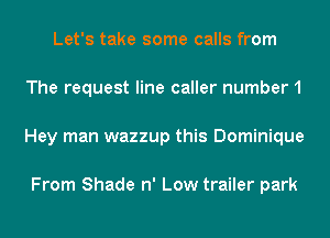 Let's take some calls from
The request line caller number1
Hey man wazzup this Dominique

From Shade n' Low trailer park