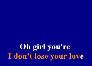 Oh girl you're
I don't lose your love