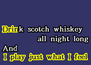 scotch whiskey

all night long

And
nhmmnm