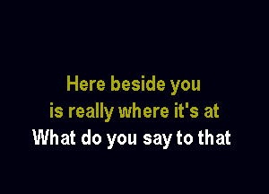 Here beside you

is really where it's at
What do you say to that