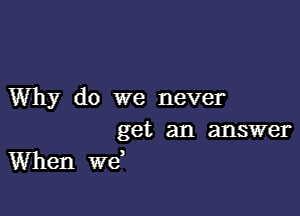 Why do we never

get an answer
When wd