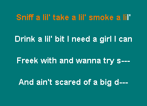 Sniff a lil' take a lil' smoke a lil'

Drink a lil' bit I need a girl I can

Freek with and wanna try s---

And ain't scared of a big d---