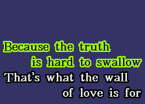 win man
Ea fig
Thafs What the wall
of love is for