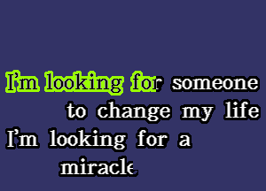 mm someone

to change my life
Fm looking for a
miracle