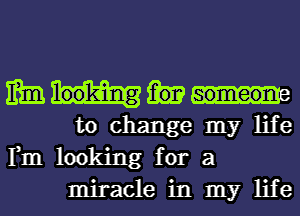 mm
to change my life

Fm looking for a

miracle in my life