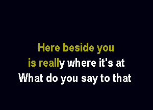 Here beside you

is really where it's at
What do you say to that