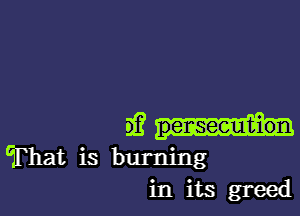 9'3 penseeunt-ion
afhat is burning
in its greed