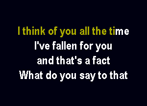 Ithink of you all the time
I've fallen for you

and that's a fact
What do you say to that