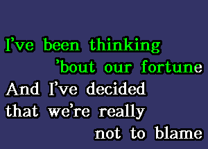 Fve been thinking
,bout our fortune
And I,ve decided
that we,re really
not to blame