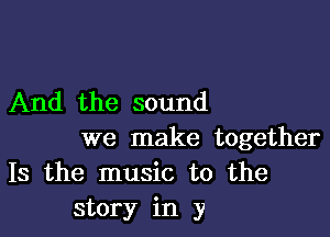 And the sound

we make together
18 the music to the
story in y