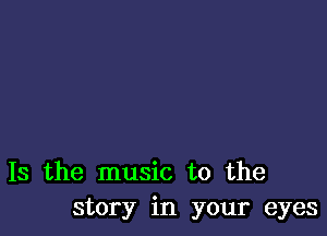 Is the music to the
story in your eyes