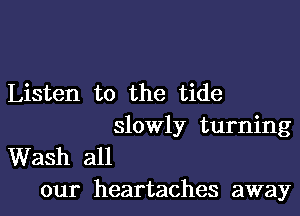 Listen to the tide

slowly turning

Wash all
our heartaches away