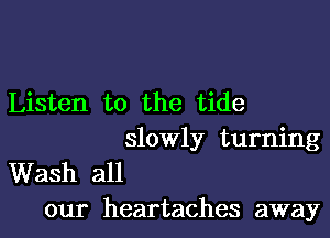 Listen to the tide

slowly turning

Wash all
our heartaches away