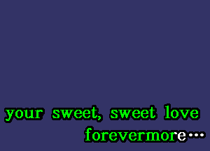 your sweet, sweet love
f orevermore