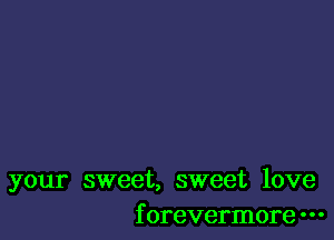 your sweet, sweet love
f orevermore