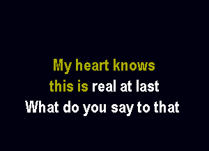 My heart knows

this is real at last
What do you say to that