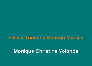Felicia Tonesha Shavon Monica

Monique Christina Yolonda