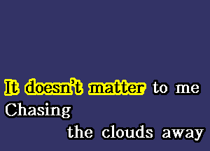 EB W to me
Chasing

the clouds away