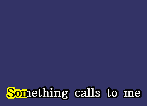 Mething calls to me