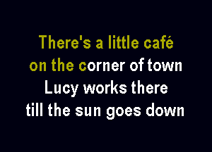 There's a little caft'a
on the corner of town

Lucy works there
till the sun goes down