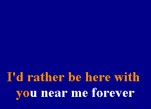 I'd rather be here With
you near me forever