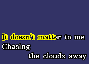 EB mm to me
Chasing
the clouds away