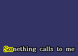 Mething calls to me