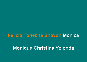 Felicia Tonesha Shavon Monica

Monique Christina Yolonda