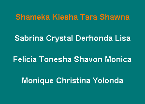 Shameka Kiesha Tara Shawna
Sabrina Crystal Derhonda Lisa
Felicia Tonesha Shavon Monica

Monique Christina Yolonda