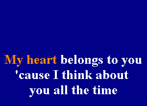 My heart belongs to you
'cause I think about
you all the time