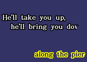 H611 take you up,
he11 bring you do1

Him