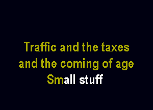 Traffic and the taxes

and the coming of age
Small stuff